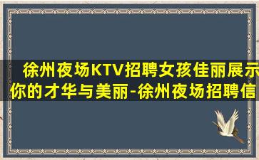 徐州夜场KTV招聘女孩佳丽展示你的才华与美丽-徐州夜场招聘信息每天满房等你加入
